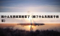 搬什么东西就算搬家了（搬了什么东西属于搬家）