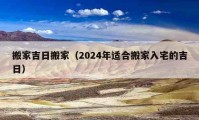 搬家吉日搬家（2024年适合搬家入宅的吉日）