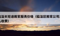 临淄长短途搬家服务价格（临淄区搬家公司怎么收费）