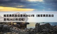 搬家黄历吉日查询2023年（搬家黄历吉日查询2023年结婚）