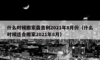 什么时候搬家最吉利2021年8月份（什么时候适合搬家2021年8月）