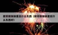 搬家搬锅锅里放什么东西（搬家搬锅锅里放什么东西好）