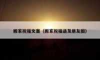 搬家祝福文案（搬家祝福语发朋友圈）