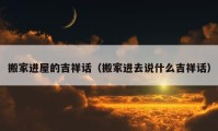 搬家进屋的吉祥话（搬家进去说什么吉祥话）