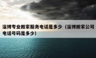 淄博专业搬家服务电话是多少（淄博搬家公司电话号码是多少）