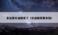 多远算长途搬家了（长途搬家要多钱）