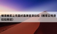 哪家搬家公司最好最便宜货拉拉（搬家公司货拉拉附近）