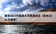 属羊2023年搬家入宅黄道吉日（属羊2021年搬家）