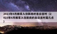 2023年6月搬家入住新房的吉日吉时（2023年6月搬家入住新房的吉日吉时是几点）