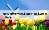 搬家公司从哪个app上找最好（搬家公司用什么app）