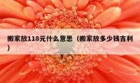 搬家放118元什么意思（搬家放多少钱吉利）