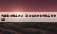 天津长途搬家运输（天津长途搬家运输公司电话）