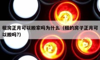 租房正月可以搬家吗为什么（租的房子正月可以搬吗?）