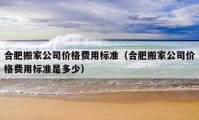 合肥搬家公司价格费用标准（合肥搬家公司价格费用标准是多少）