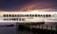 搬家黄道吉日2024年月份查询大全最新（202104搬家吉日）