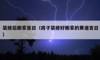 装修后搬家吉日（房子装修好搬家的黄道吉日）