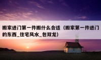 搬家进门第一件搬什么合适（搬家第一件进门的东西_住宅风水_包双龙）