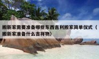 搬新家需要准备哪些东西吉利搬家简单仪式（搬新家准备什么吉祥物）