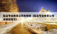 临淄专业搬家公司有哪些（临淄专业搬家公司有哪些地方）