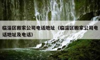 临淄区搬家公司电话地址（临淄区搬家公司电话地址及电话）