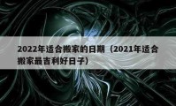 2022年适合搬家的日期（2021年适合搬家最吉利好日子）