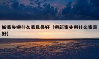 搬家先搬什么家具最好（搬新家先搬什么家具好）