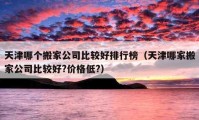 天津哪个搬家公司比较好排行榜（天津哪家搬家公司比较好?价格低?）