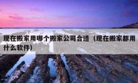 现在搬家用哪个搬家公司合适（现在搬家都用什么软件）