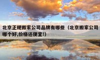 北京正规搬家公司品牌有哪些（北京搬家公司哪个好,价格还便宜!）