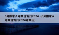 6月搬家入宅黄道吉日2024（6月搬家入宅黄道吉日2024老黄历）