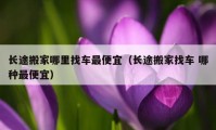 长途搬家哪里找车最便宜（长途搬家找车 哪种最便宜）