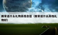 搬家送什么礼物高档合适（搬家送什么高档礼物好）