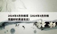 2024年8月份搬家（2024年8月份搬家最好的黄道吉日）