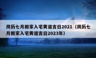 阴历七月搬家入宅黄道吉日2021（阴历七月搬家入宅黄道吉日2023年）