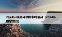 2024年租房可以搬家吗请问（2024年搬家吉日）