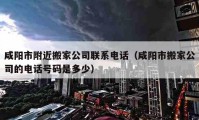 咸阳市附近搬家公司联系电话（咸阳市搬家公司的电话号码是多少）