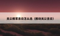 关公搬家吉日怎么选（搬动关公吉日）