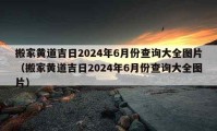 搬家黄道吉日2024年6月份查询大全图片（搬家黄道吉日2024年6月份查询大全图片）