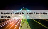 长途搬家怎么搬便宜些（长途搬家怎么搬便宜些的东西）