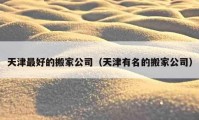 天津最好的搬家公司（天津有名的搬家公司）