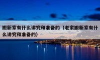 搬新家有什么讲究和准备的（老家搬新家有什么讲究和准备的）