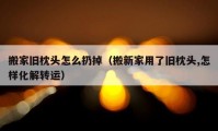 搬家旧枕头怎么扔掉（搬新家用了旧枕头,怎样化解转运）