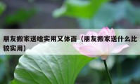 朋友搬家送啥实用又体面（朋友搬家送什么比较实用）