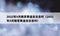 2022年8月搬家黄道吉日吉时（2021年8月搬家黄道吉日吉时）