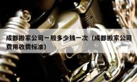 成都搬家公司一般多少钱一次（成都搬家公司费用收费标准）