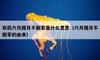 农历六月腊月不搬家是什么意思（六月腊月不搬家的由来）