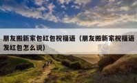 朋友搬新家包红包祝福语（朋友搬新家祝福语发红包怎么说）