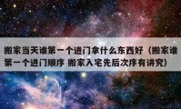 搬家当天谁第一个进门拿什么东西好（搬家谁第一个进门顺序 搬家入宅先后次序有讲究）