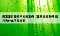 搬家正月腊月不能搬家吗（正月能搬家吗 腊月为什么不能搬家）