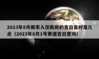 2023年8月搬家入住新房的吉日吉时是几点（2023年8月1号黄道吉日查询）